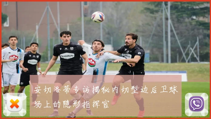 安切洛蒂专访揭秘内切型边后卫球场上的隐形指挥官